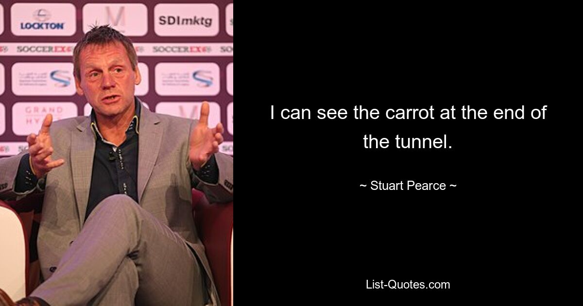 I can see the carrot at the end of the tunnel. — © Stuart Pearce