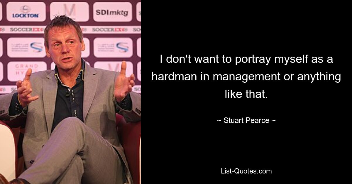 I don't want to portray myself as a hardman in management or anything like that. — © Stuart Pearce