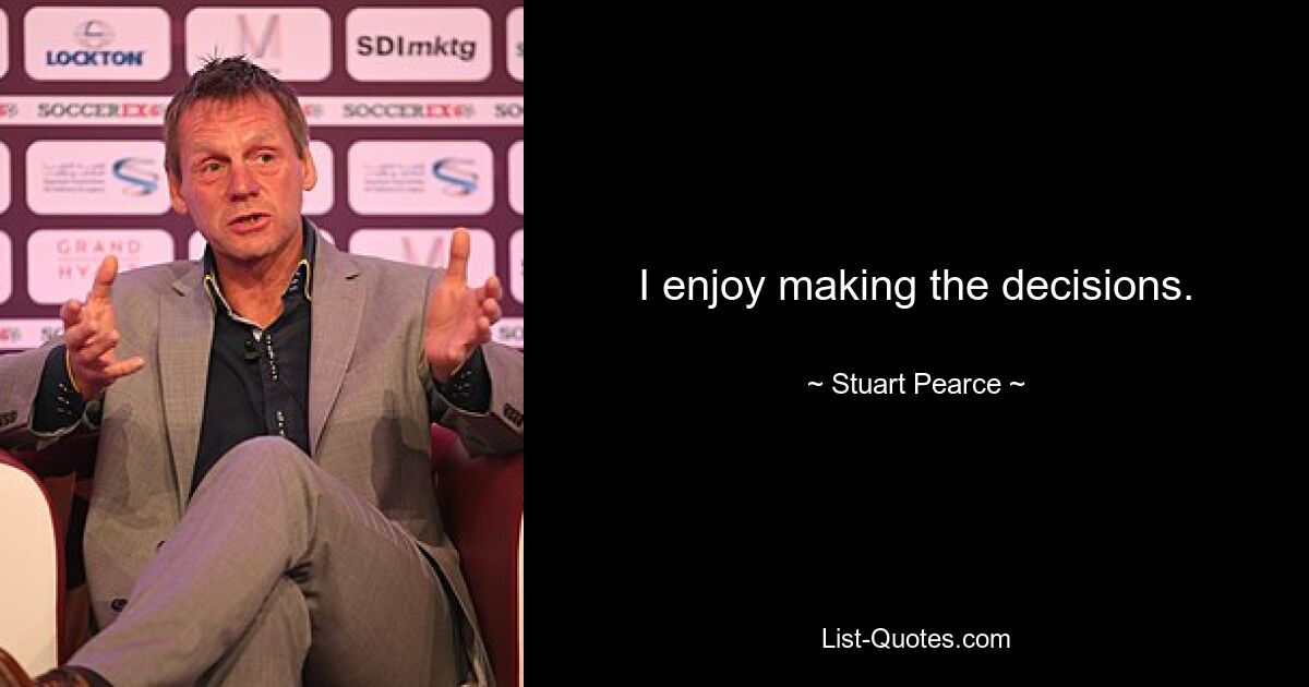 I enjoy making the decisions. — © Stuart Pearce