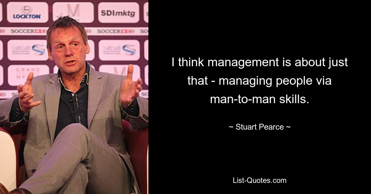 I think management is about just that - managing people via man-to-man skills. — © Stuart Pearce