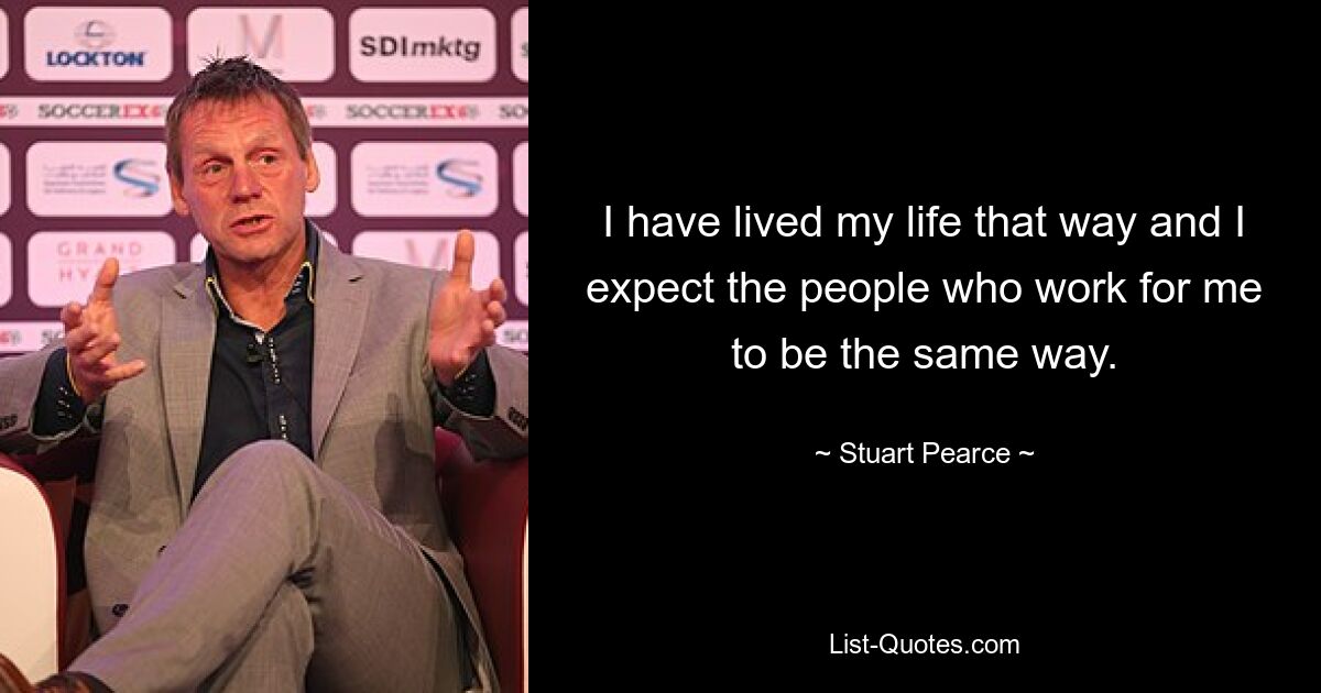 I have lived my life that way and I expect the people who work for me to be the same way. — © Stuart Pearce