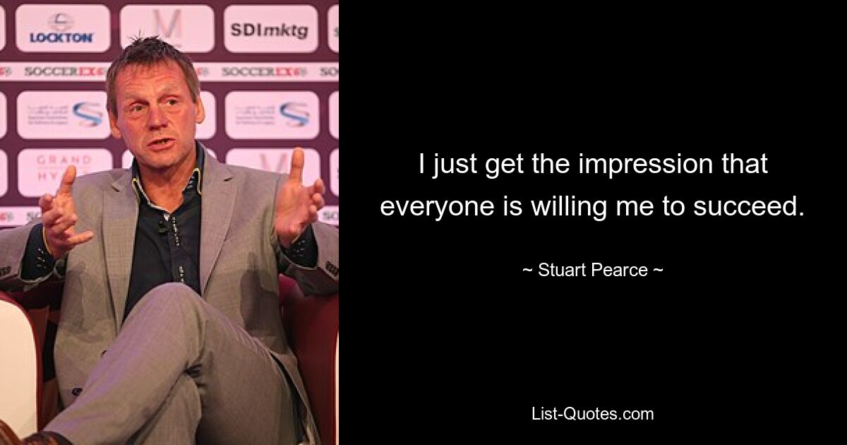 I just get the impression that everyone is willing me to succeed. — © Stuart Pearce