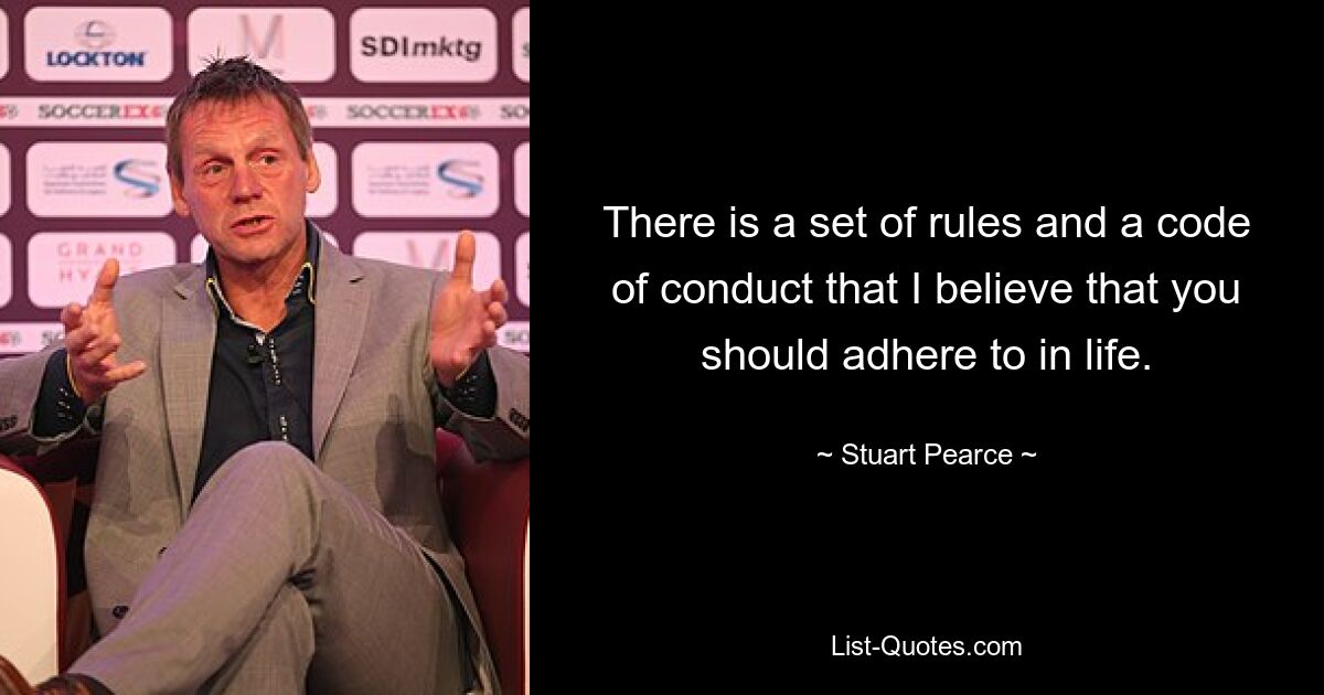 There is a set of rules and a code of conduct that I believe that you should adhere to in life. — © Stuart Pearce