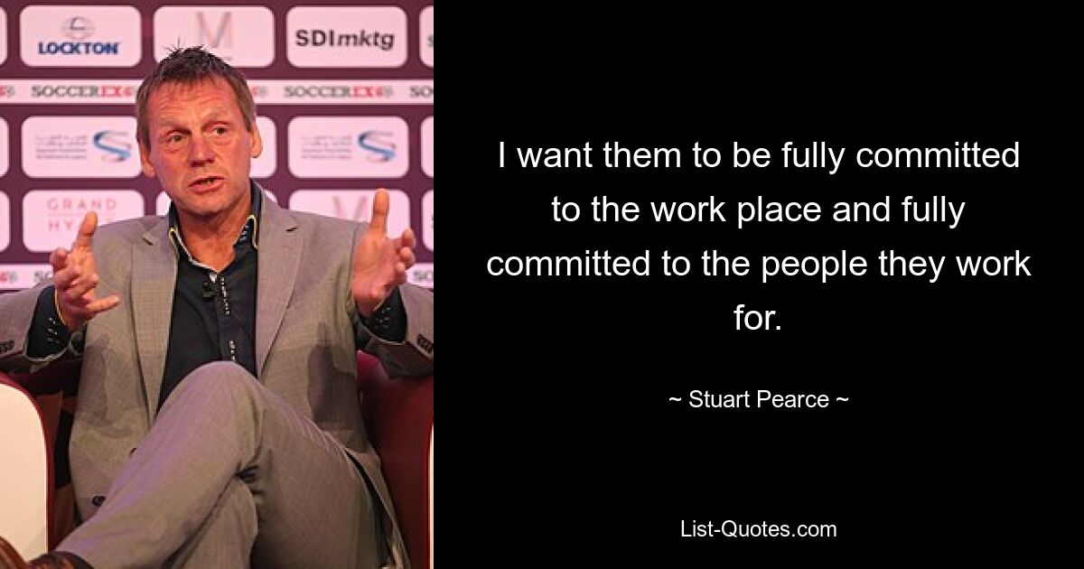 I want them to be fully committed to the work place and fully committed to the people they work for. — © Stuart Pearce