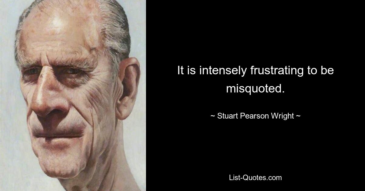 It is intensely frustrating to be misquoted. — © Stuart Pearson Wright