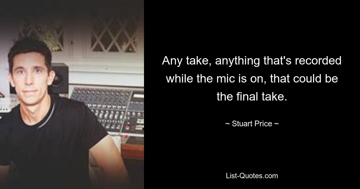 Any take, anything that's recorded while the mic is on, that could be the final take. — © Stuart Price