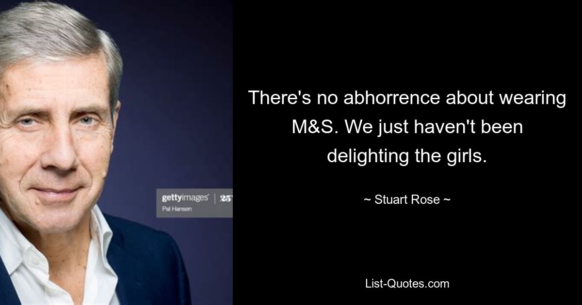 There's no abhorrence about wearing M&S. We just haven't been delighting the girls. — © Stuart Rose