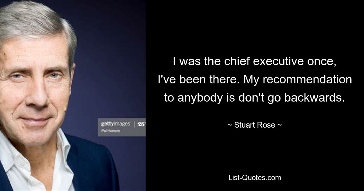 I was the chief executive once, I've been there. My recommendation to anybody is don't go backwards. — © Stuart Rose