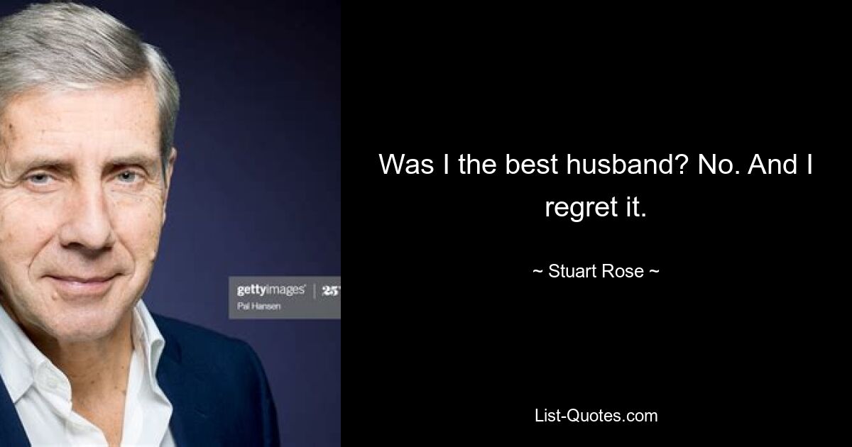 Was I the best husband? No. And I regret it. — © Stuart Rose