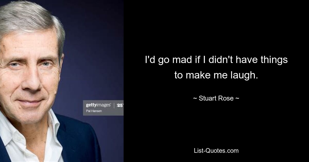 I'd go mad if I didn't have things to make me laugh. — © Stuart Rose