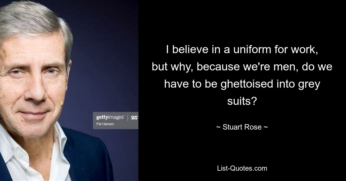 I believe in a uniform for work, but why, because we're men, do we have to be ghettoised into grey suits? — © Stuart Rose