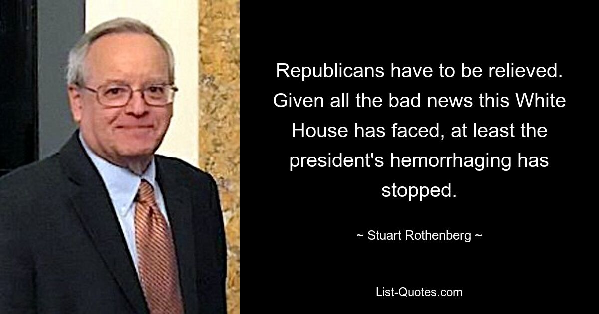 Republicans have to be relieved. Given all the bad news this White House has faced, at least the president's hemorrhaging has stopped. — © Stuart Rothenberg