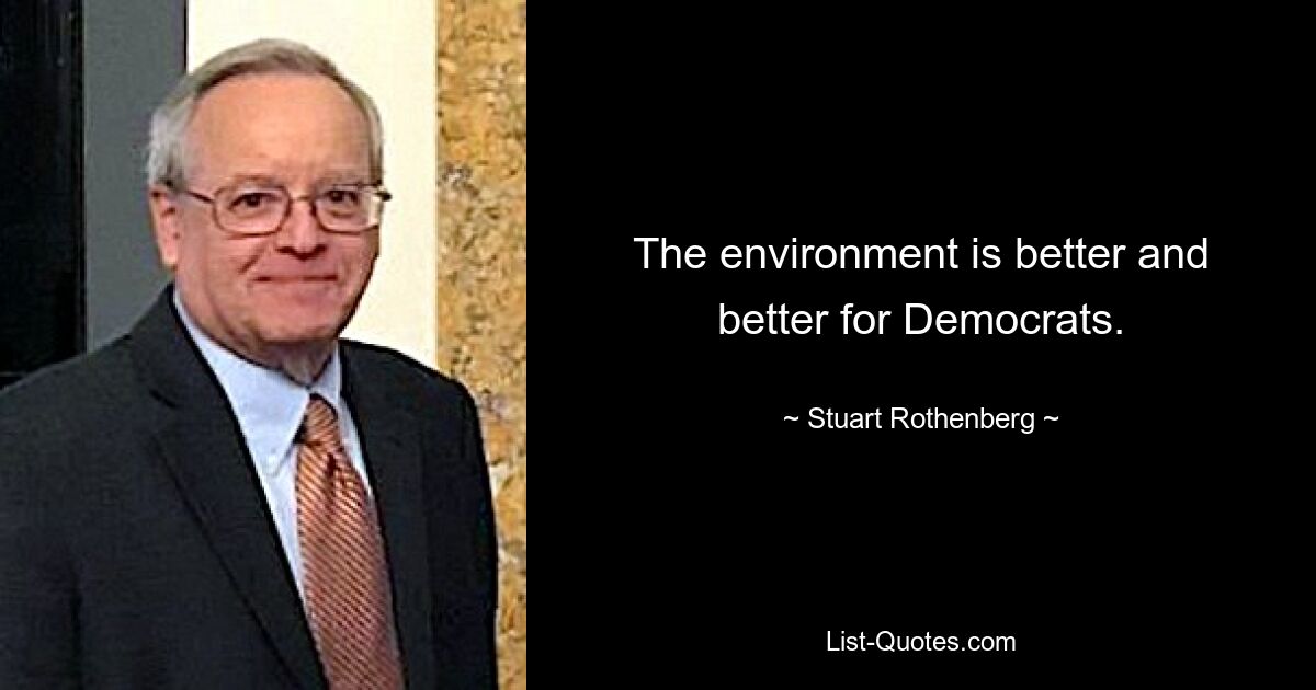 The environment is better and better for Democrats. — © Stuart Rothenberg