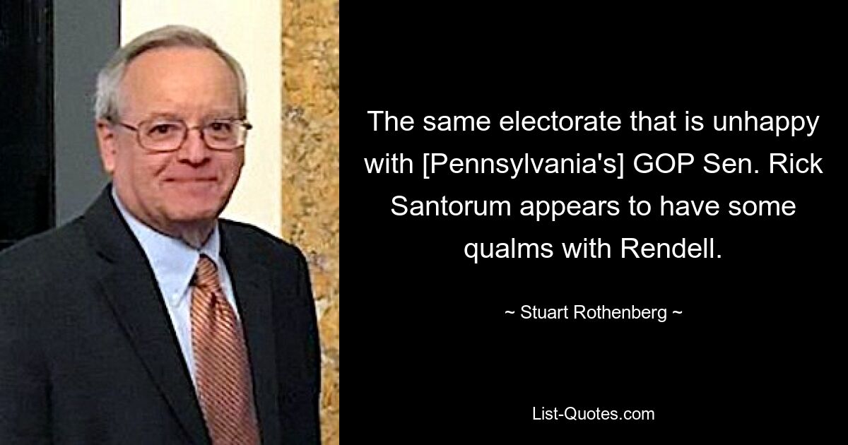 The same electorate that is unhappy with [Pennsylvania's] GOP Sen. Rick Santorum appears to have some qualms with Rendell. — © Stuart Rothenberg