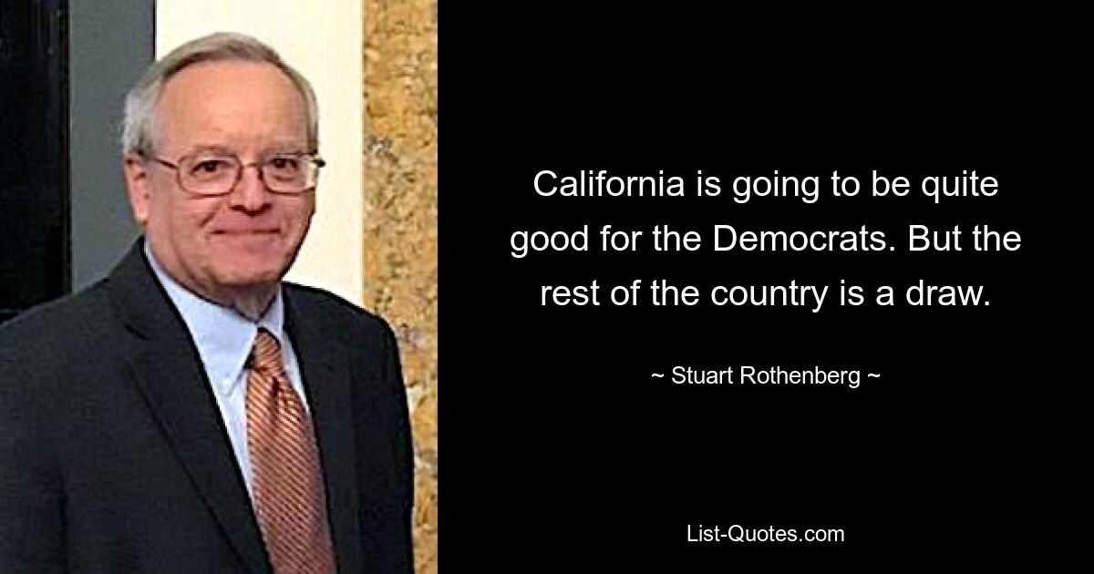 California is going to be quite good for the Democrats. But the rest of the country is a draw. — © Stuart Rothenberg