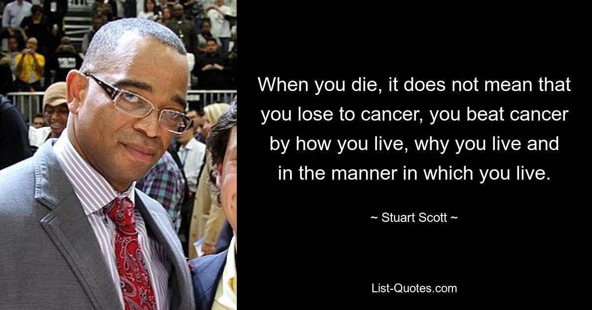 When you die, it does not mean that you lose to cancer, you beat cancer by how you live, why you live and in the manner in which you live. — © Stuart Scott