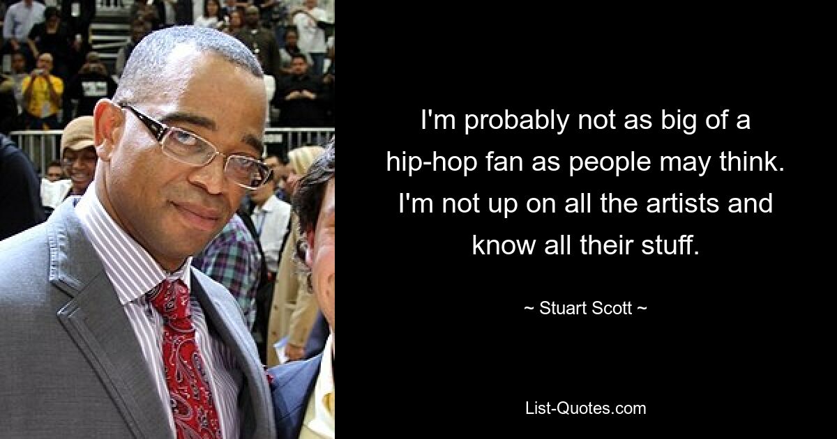 I'm probably not as big of a hip-hop fan as people may think. I'm not up on all the artists and know all their stuff. — © Stuart Scott