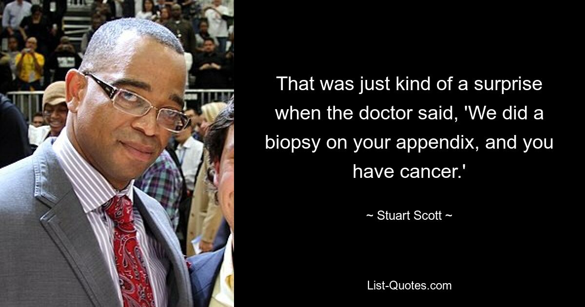 That was just kind of a surprise when the doctor said, 'We did a biopsy on your appendix, and you have cancer.' — © Stuart Scott