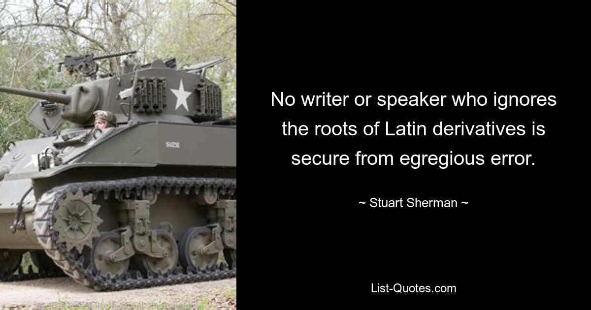 No writer or speaker who ignores the roots of Latin derivatives is secure from egregious error. — © Stuart Sherman