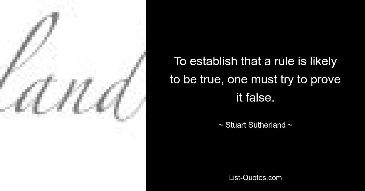 To establish that a rule is likely to be true, one must try to prove it false. — © Stuart Sutherland