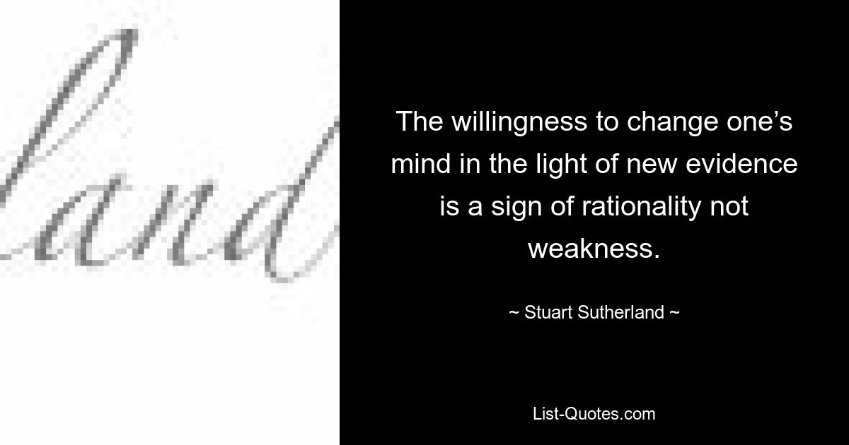 The willingness to change one’s mind in the light of new evidence is a sign of rationality not weakness. — © Stuart Sutherland