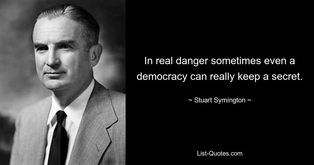 In real danger sometimes even a democracy can really keep a secret. — © Stuart Symington