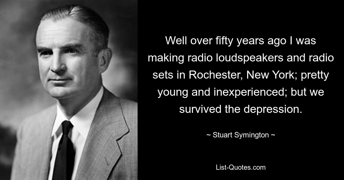 Well over fifty years ago I was making radio loudspeakers and radio sets in Rochester, New York; pretty young and inexperienced; but we survived the depression. — © Stuart Symington