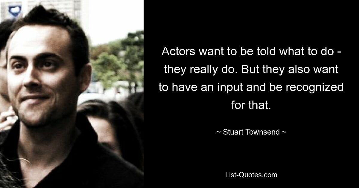 Actors want to be told what to do - they really do. But they also want to have an input and be recognized for that. — © Stuart Townsend