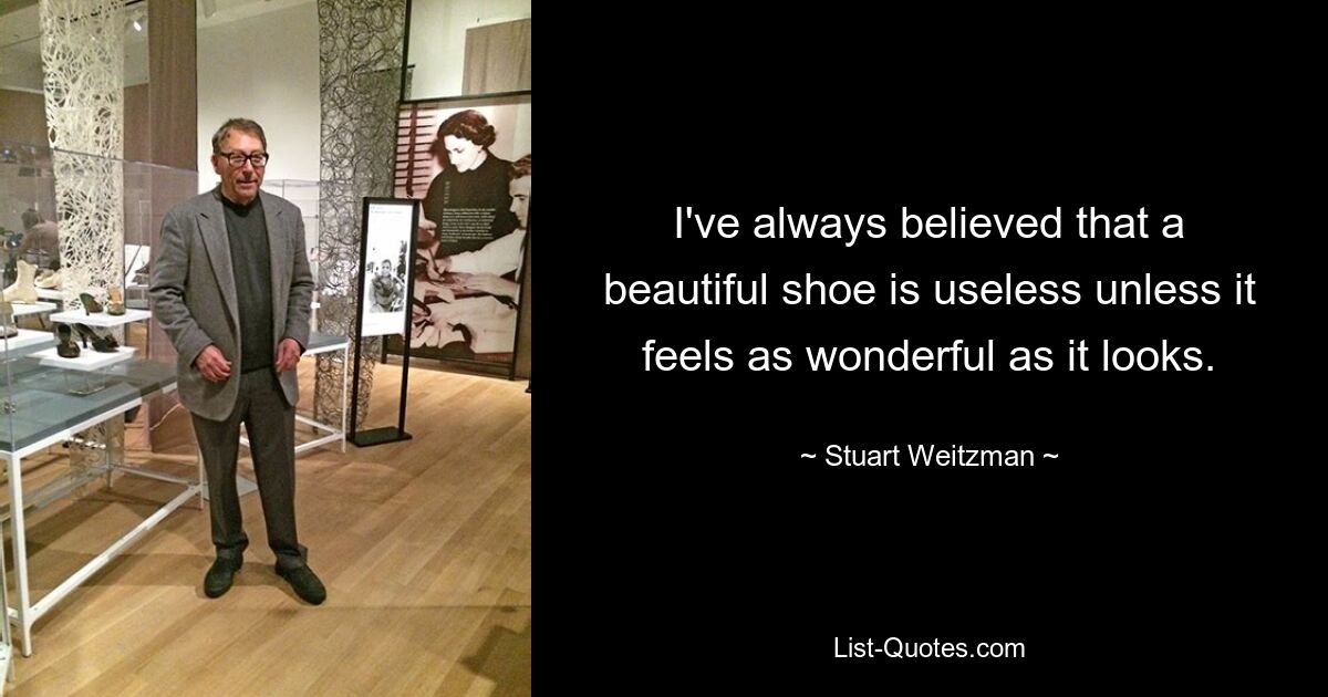 I've always believed that a beautiful shoe is useless unless it feels as wonderful as it looks. — © Stuart Weitzman