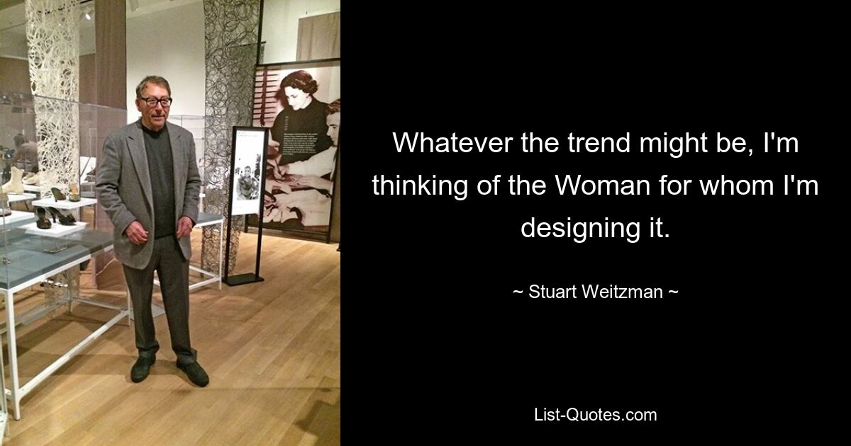 Whatever the trend might be, I'm thinking of the Woman for whom I'm designing it. — © Stuart Weitzman