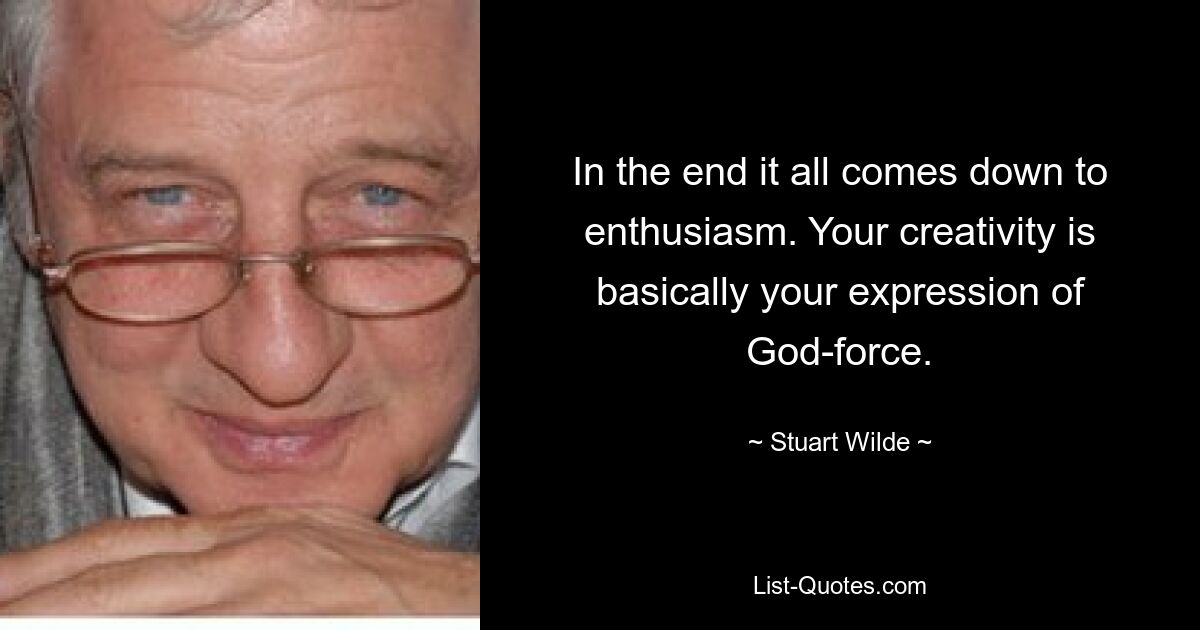 In the end it all comes down to enthusiasm. Your creativity is basically your expression of God-force. — © Stuart Wilde