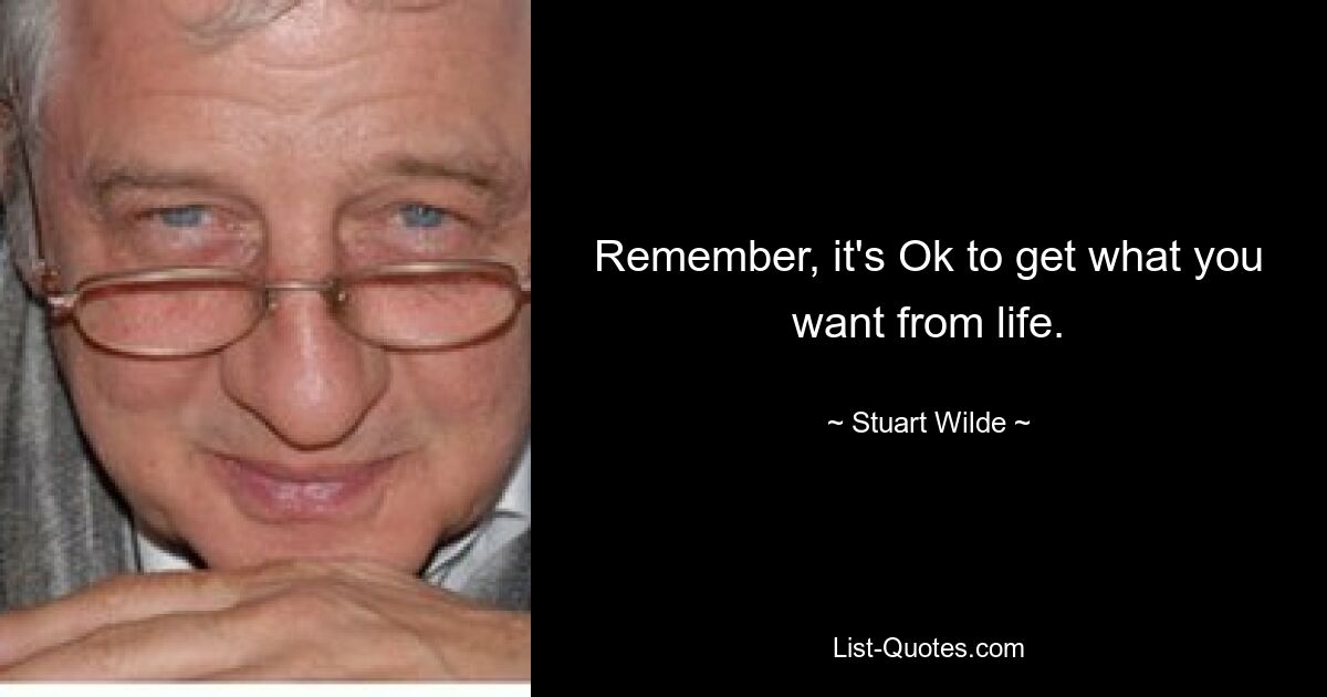 Remember, it's Ok to get what you want from life. — © Stuart Wilde