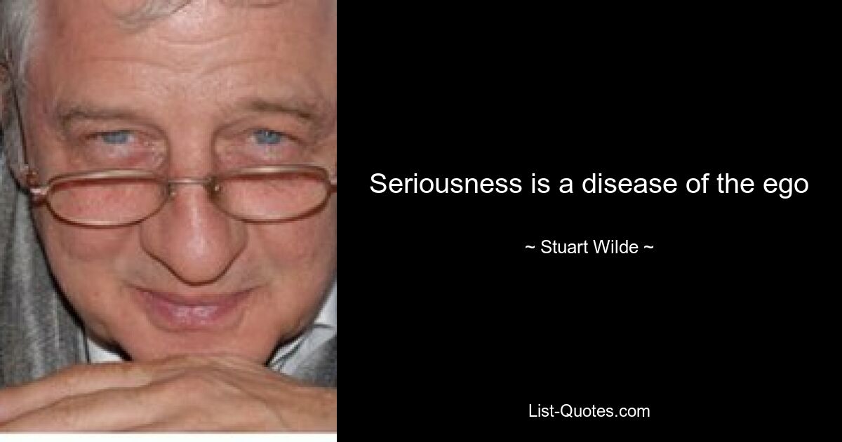 Seriousness is a disease of the ego — © Stuart Wilde