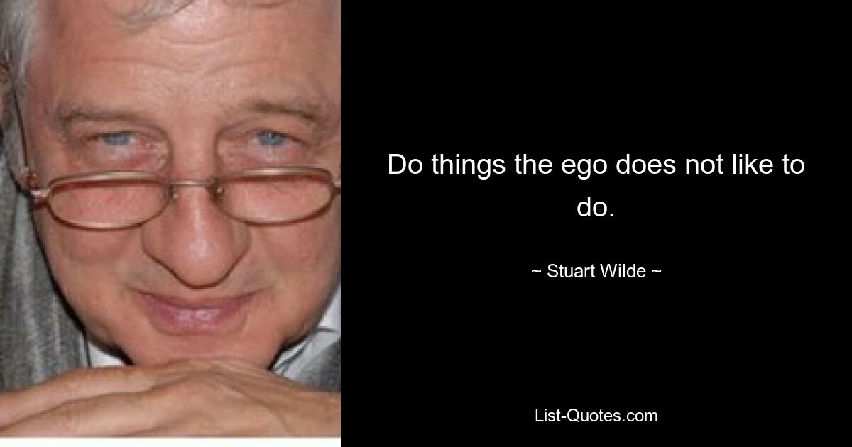 Do things the ego does not like to do. — © Stuart Wilde