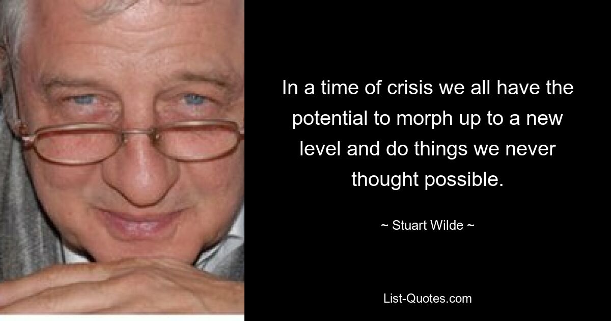 In a time of crisis we all have the potential to morph up to a new level and do things we never thought possible. — © Stuart Wilde