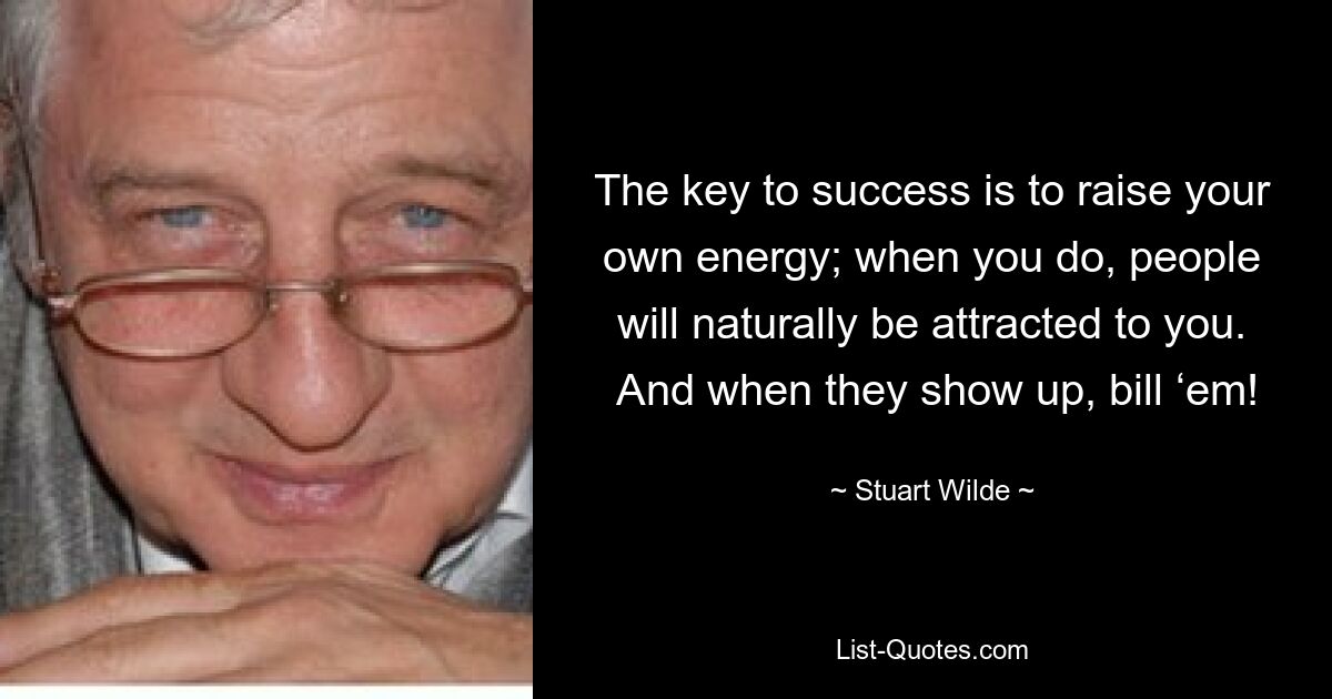 The key to success is to raise your own energy; when you do, people will naturally be attracted to you.  And when they show up, bill ‘em! — © Stuart Wilde