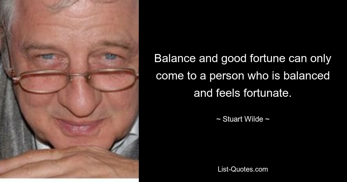 Balance and good fortune can only come to a person who is balanced and feels fortunate. — © Stuart Wilde