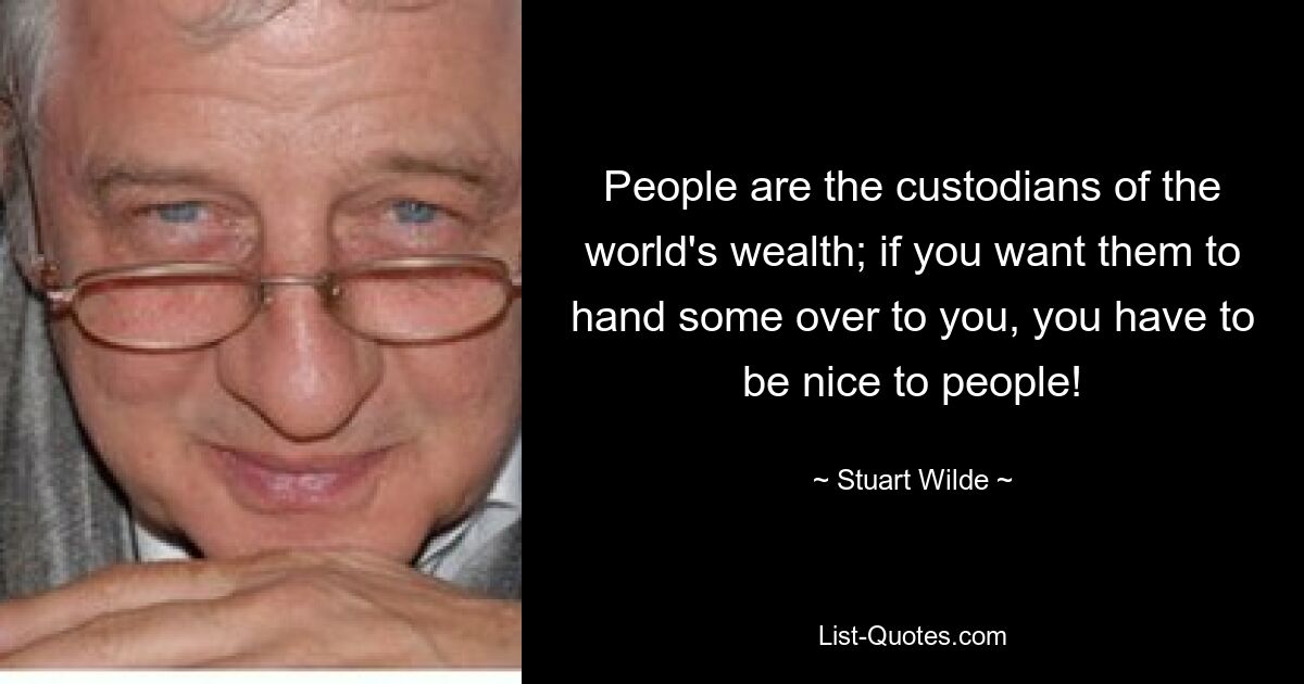 People are the custodians of the world's wealth; if you want them to hand some over to you, you have to be nice to people! — © Stuart Wilde