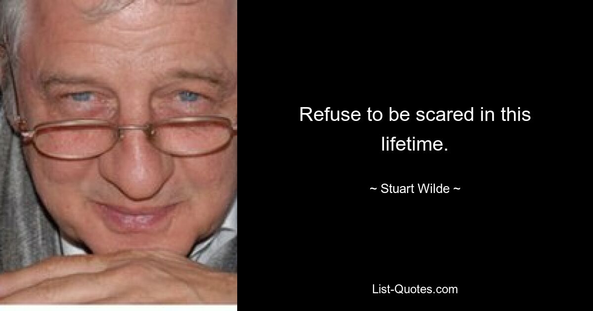 Refuse to be scared in this lifetime. — © Stuart Wilde