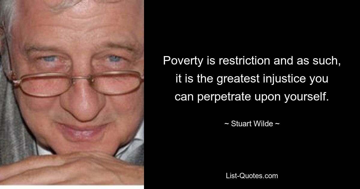 Poverty is restriction and as such, it is the greatest injustice you can perpetrate upon yourself. — © Stuart Wilde