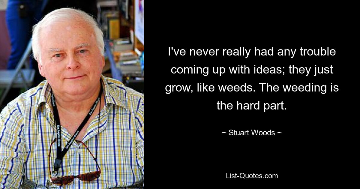 I've never really had any trouble coming up with ideas; they just grow, like weeds. The weeding is the hard part. — © Stuart Woods