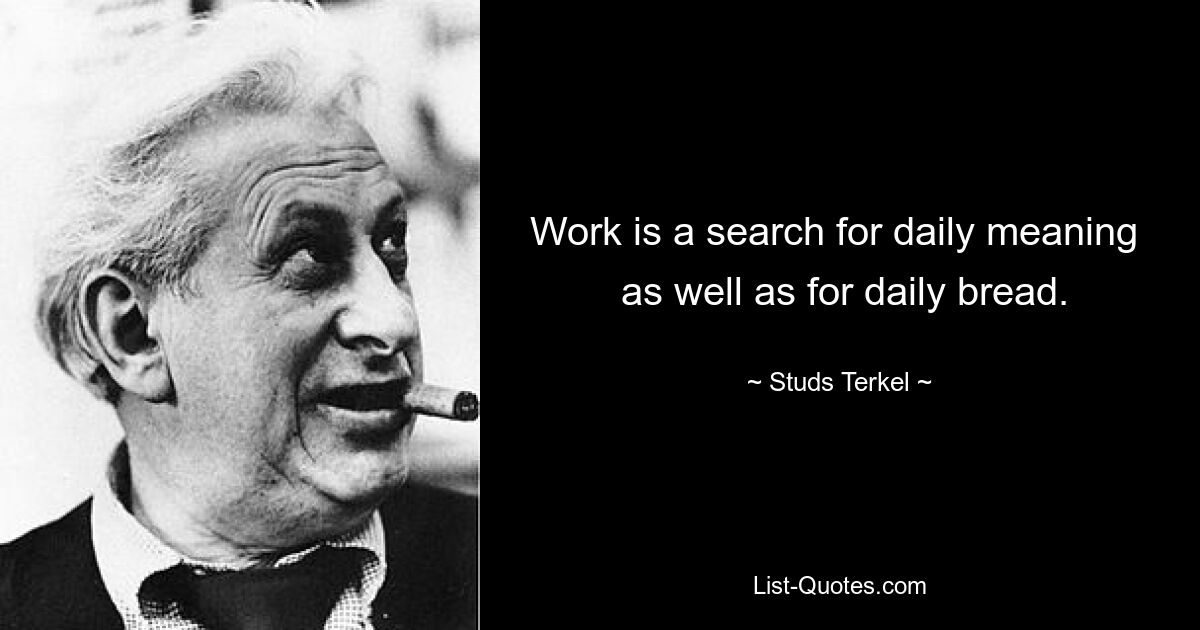 Work is a search for daily meaning 
 as well as for daily bread. — © Studs Terkel