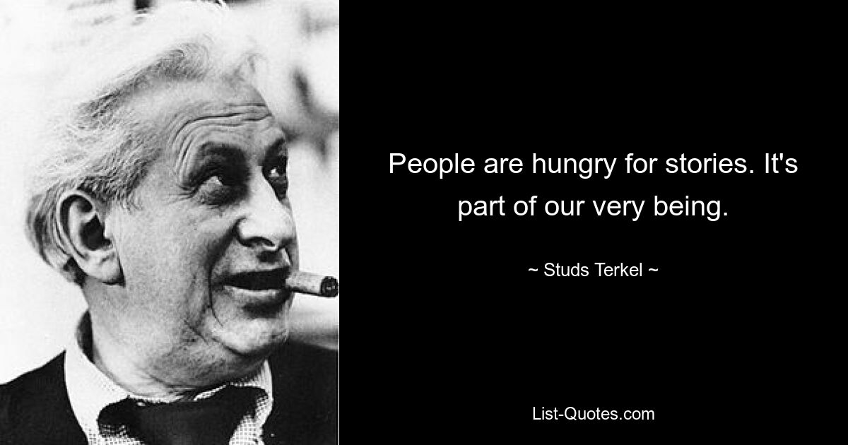 People are hungry for stories. It's part of our very being. — © Studs Terkel