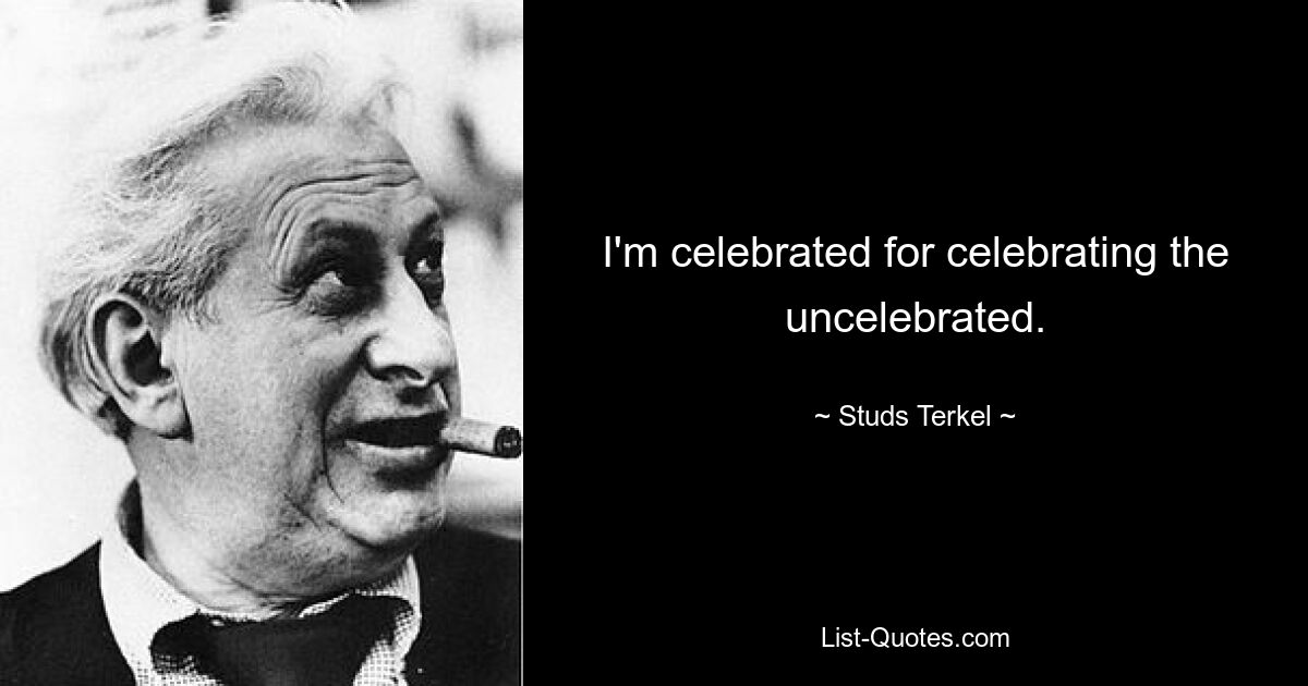 I'm celebrated for celebrating the uncelebrated. — © Studs Terkel