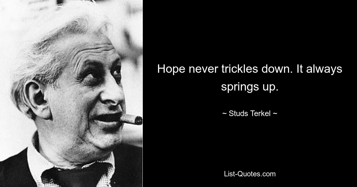 Hope never trickles down. It always springs up. — © Studs Terkel