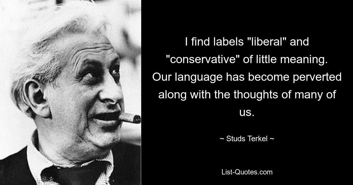 I find labels "liberal" and "conservative" of little meaning. Our language has become perverted along with the thoughts of many of us. — © Studs Terkel