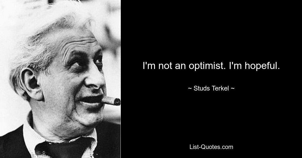 I'm not an optimist. I'm hopeful. — © Studs Terkel