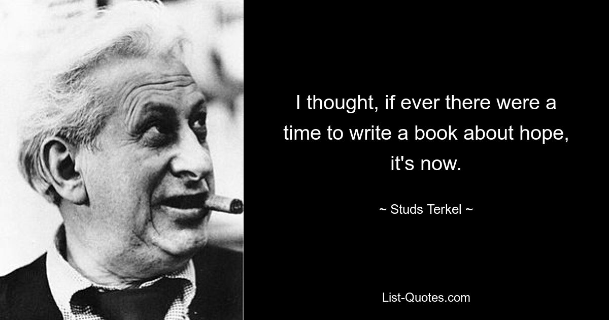 I thought, if ever there were a time to write a book about hope, it's now. — © Studs Terkel