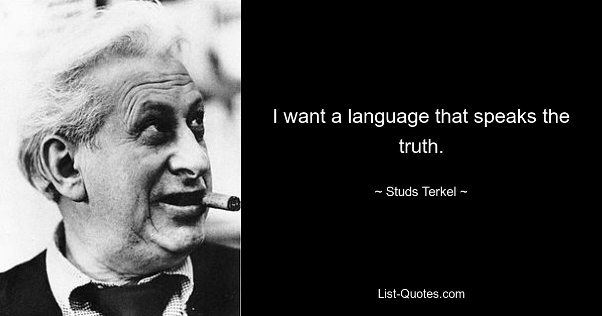 I want a language that speaks the truth. — © Studs Terkel