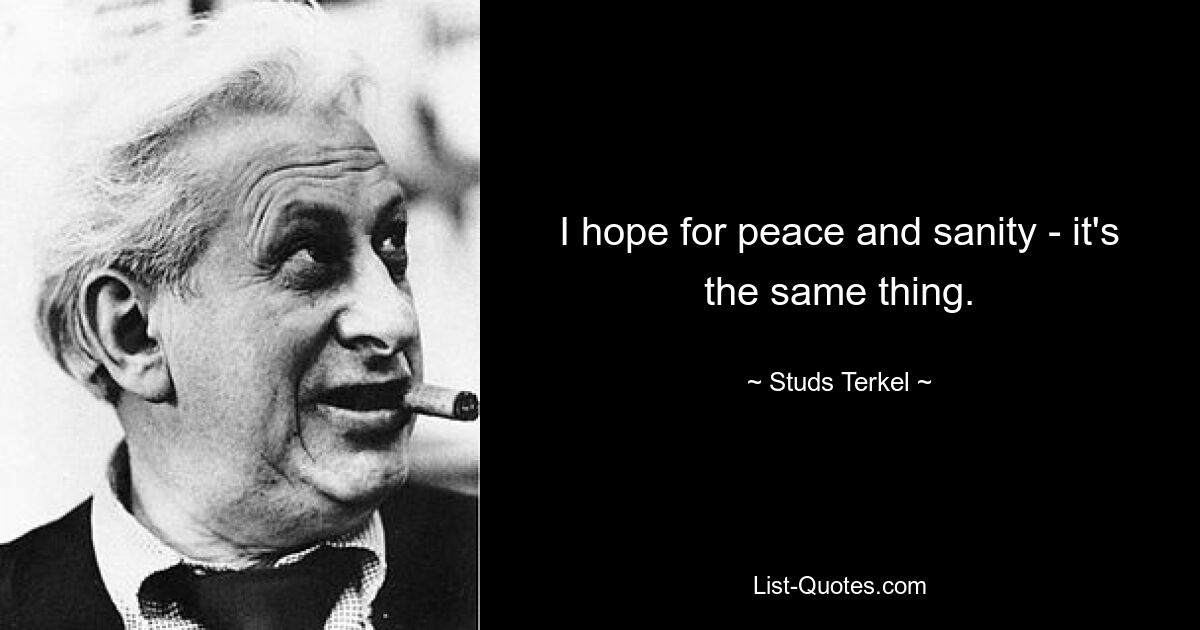 I hope for peace and sanity - it's the same thing. — © Studs Terkel